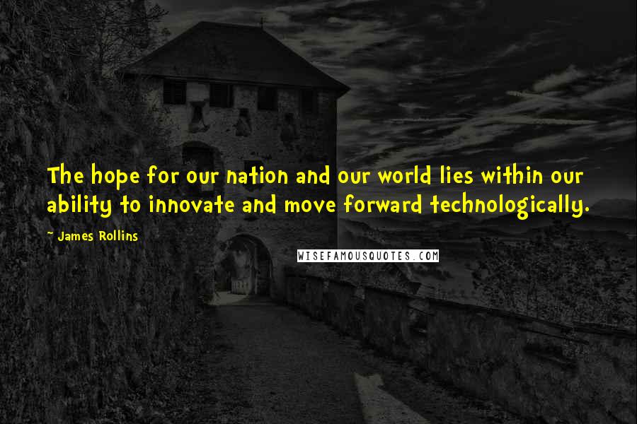 James Rollins Quotes: The hope for our nation and our world lies within our ability to innovate and move forward technologically.