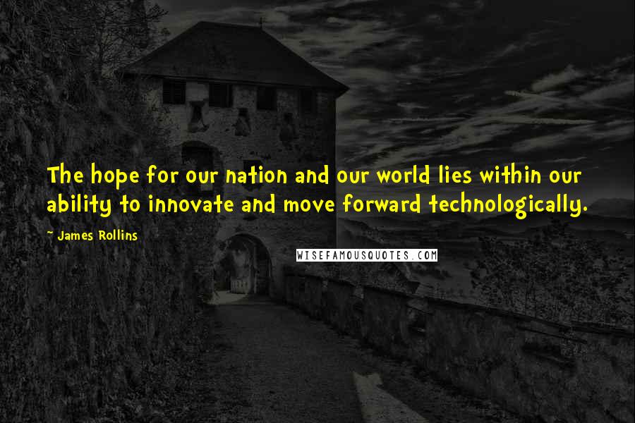 James Rollins Quotes: The hope for our nation and our world lies within our ability to innovate and move forward technologically.