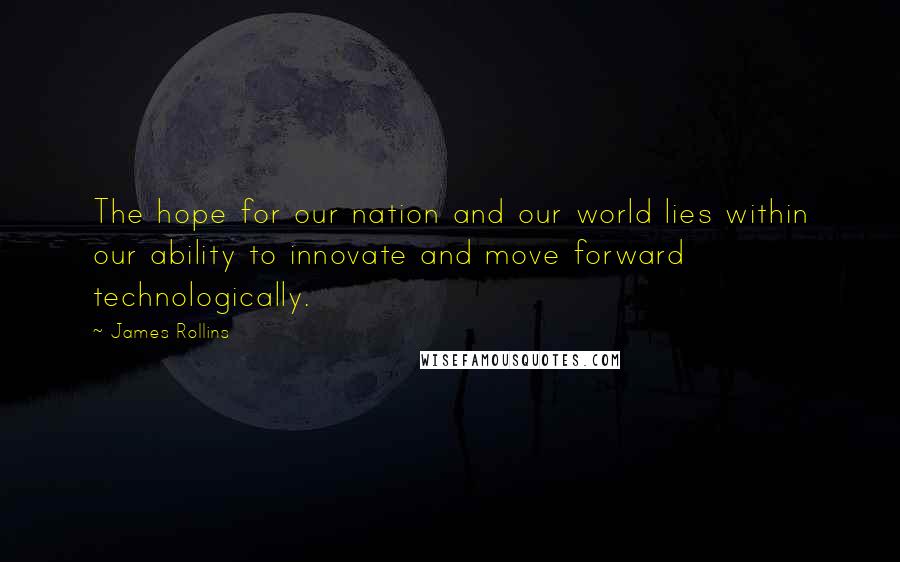 James Rollins Quotes: The hope for our nation and our world lies within our ability to innovate and move forward technologically.