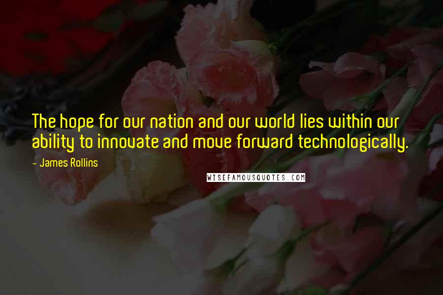 James Rollins Quotes: The hope for our nation and our world lies within our ability to innovate and move forward technologically.