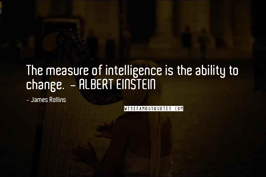 James Rollins Quotes: The measure of intelligence is the ability to change.  - ALBERT EINSTEIN