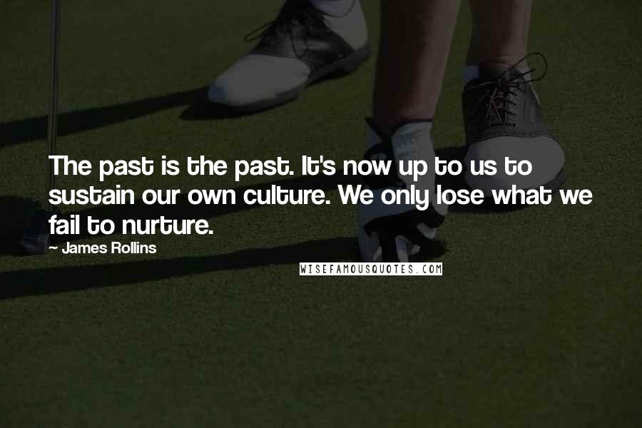 James Rollins Quotes: The past is the past. It's now up to us to sustain our own culture. We only lose what we fail to nurture.