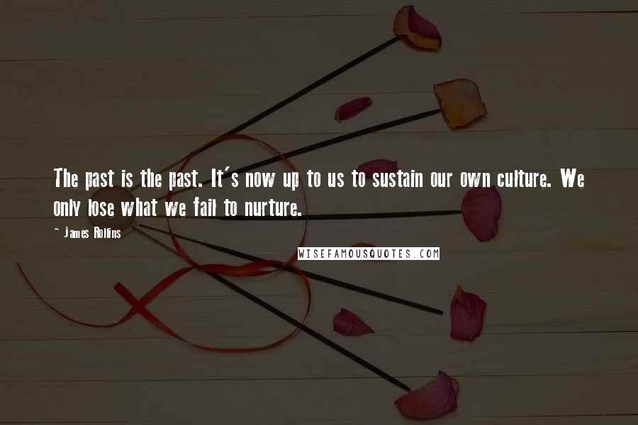 James Rollins Quotes: The past is the past. It's now up to us to sustain our own culture. We only lose what we fail to nurture.