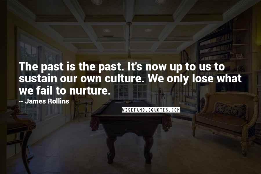 James Rollins Quotes: The past is the past. It's now up to us to sustain our own culture. We only lose what we fail to nurture.