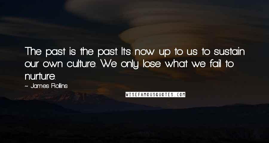 James Rollins Quotes: The past is the past. It's now up to us to sustain our own culture. We only lose what we fail to nurture.