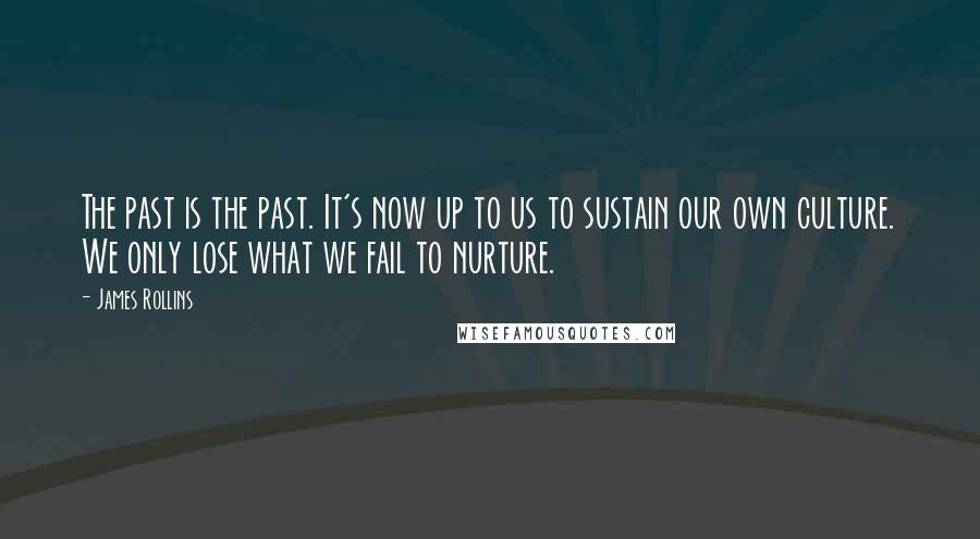 James Rollins Quotes: The past is the past. It's now up to us to sustain our own culture. We only lose what we fail to nurture.