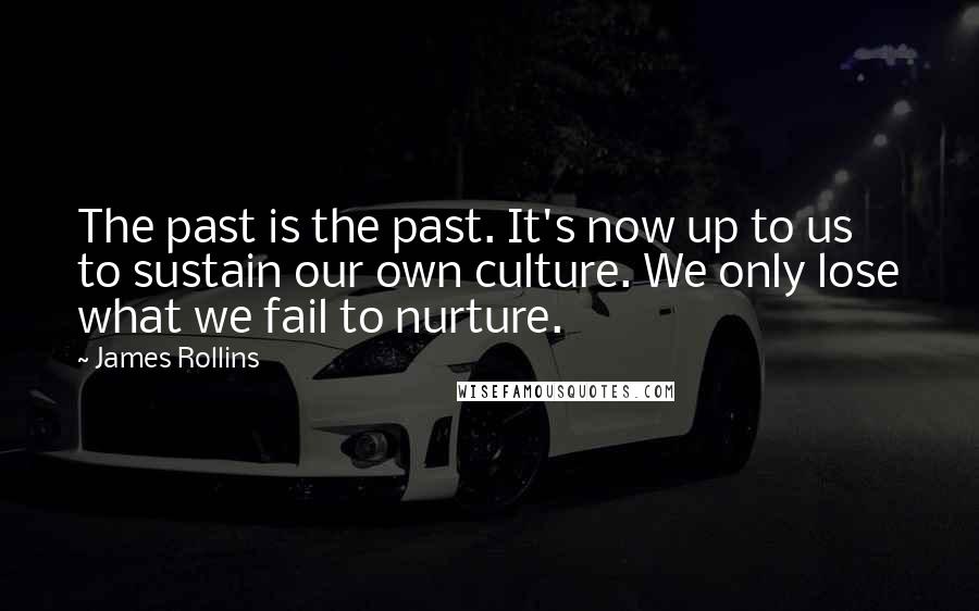 James Rollins Quotes: The past is the past. It's now up to us to sustain our own culture. We only lose what we fail to nurture.