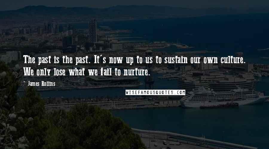 James Rollins Quotes: The past is the past. It's now up to us to sustain our own culture. We only lose what we fail to nurture.