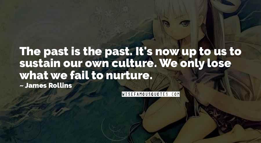 James Rollins Quotes: The past is the past. It's now up to us to sustain our own culture. We only lose what we fail to nurture.