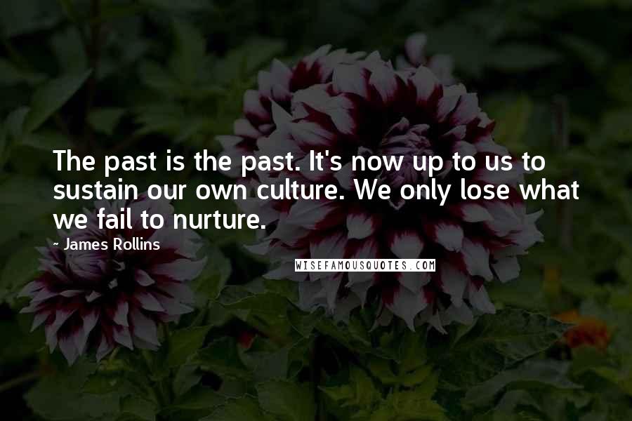 James Rollins Quotes: The past is the past. It's now up to us to sustain our own culture. We only lose what we fail to nurture.