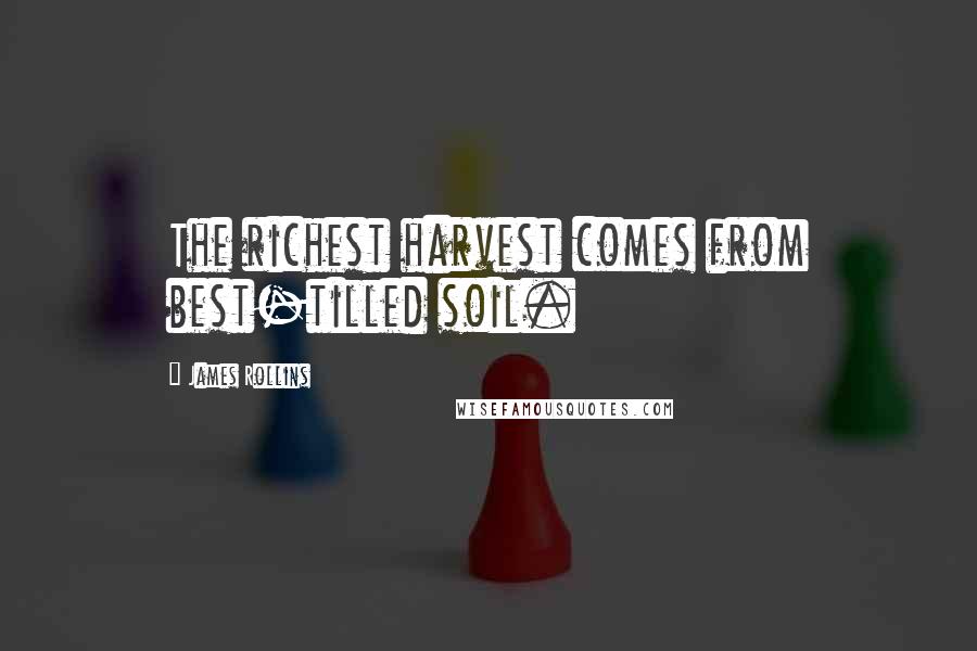 James Rollins Quotes: The richest harvest comes from best-tilled soil.