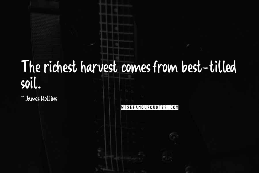 James Rollins Quotes: The richest harvest comes from best-tilled soil.