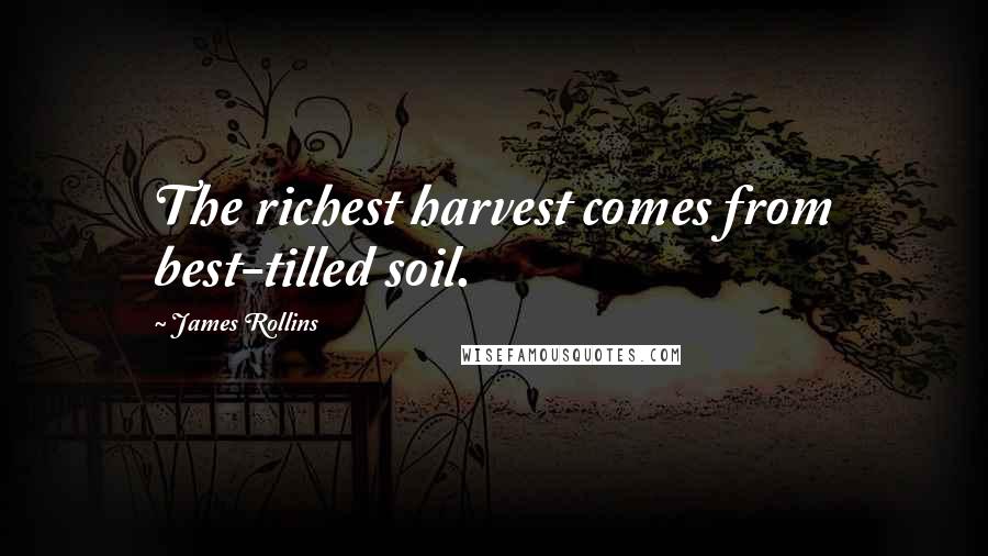 James Rollins Quotes: The richest harvest comes from best-tilled soil.