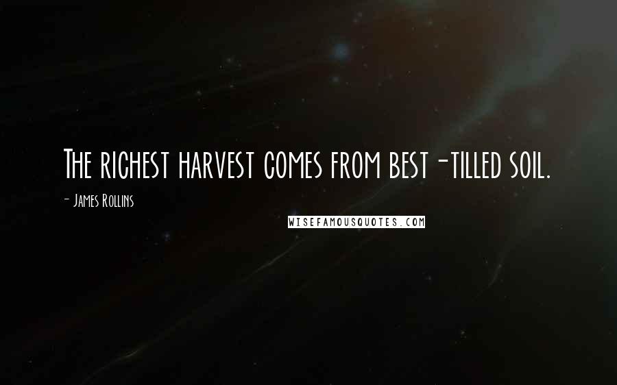 James Rollins Quotes: The richest harvest comes from best-tilled soil.