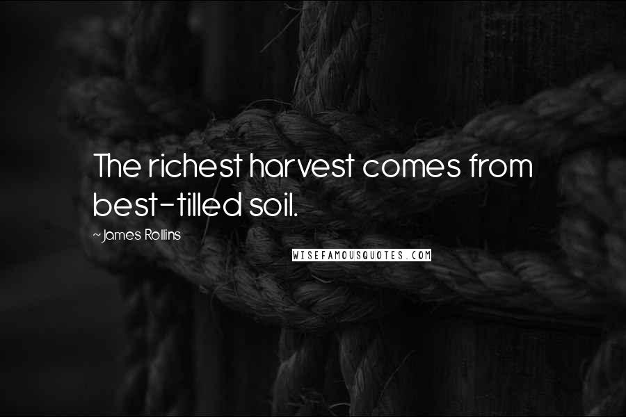 James Rollins Quotes: The richest harvest comes from best-tilled soil.