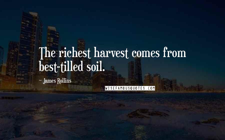 James Rollins Quotes: The richest harvest comes from best-tilled soil.