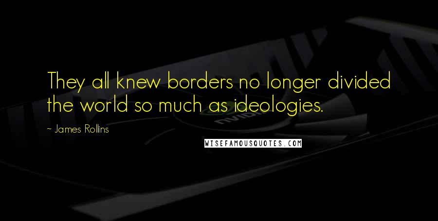 James Rollins Quotes: They all knew borders no longer divided the world so much as ideologies.
