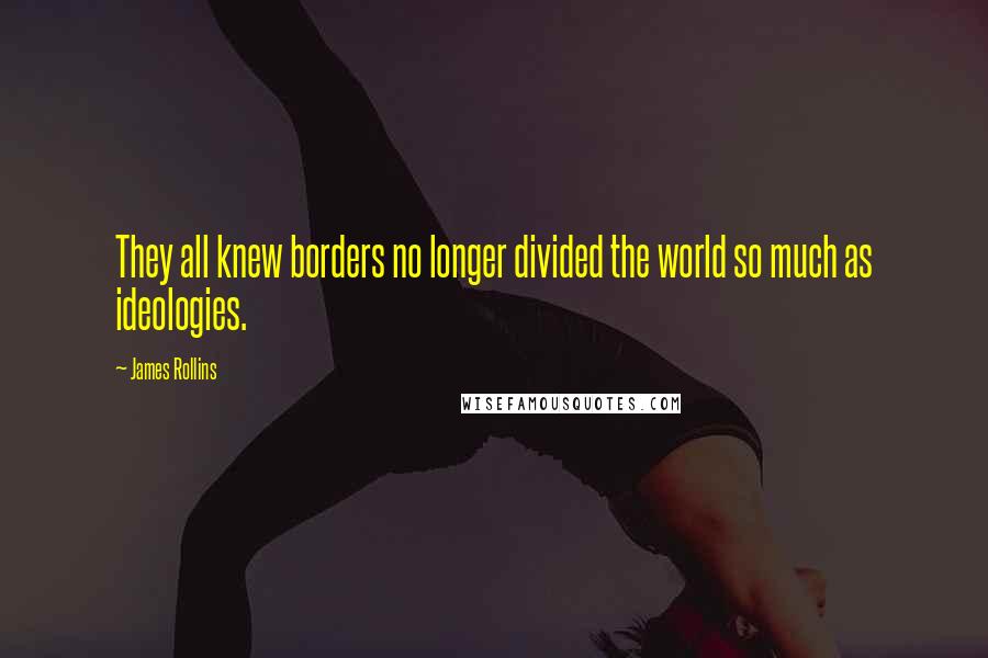 James Rollins Quotes: They all knew borders no longer divided the world so much as ideologies.