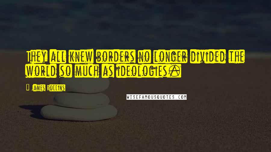 James Rollins Quotes: They all knew borders no longer divided the world so much as ideologies.