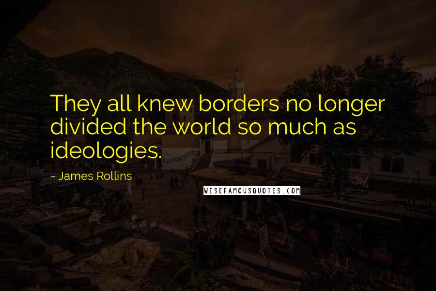 James Rollins Quotes: They all knew borders no longer divided the world so much as ideologies.