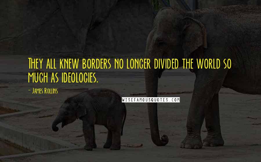 James Rollins Quotes: They all knew borders no longer divided the world so much as ideologies.