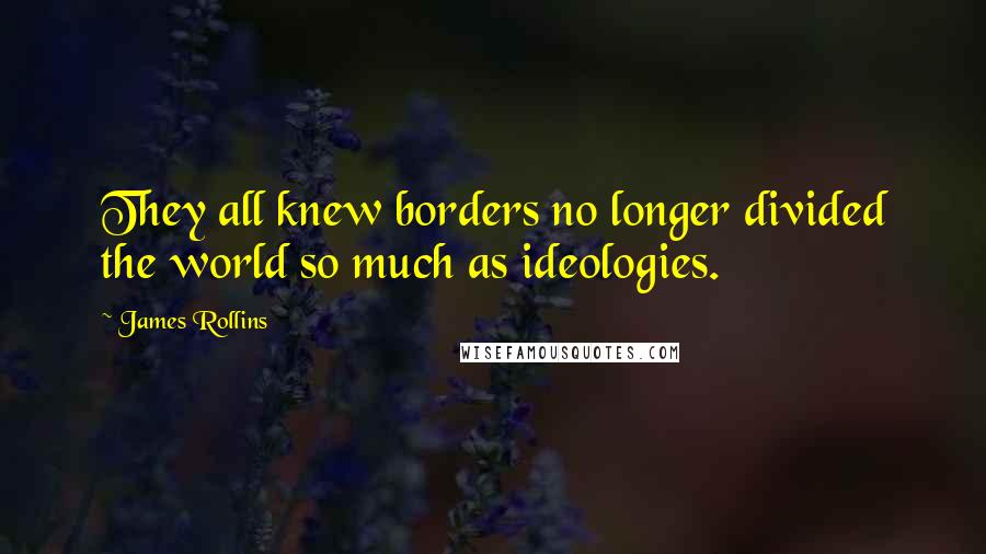 James Rollins Quotes: They all knew borders no longer divided the world so much as ideologies.