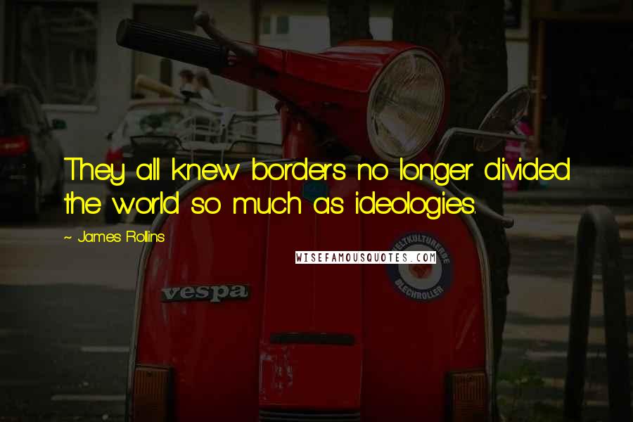 James Rollins Quotes: They all knew borders no longer divided the world so much as ideologies.