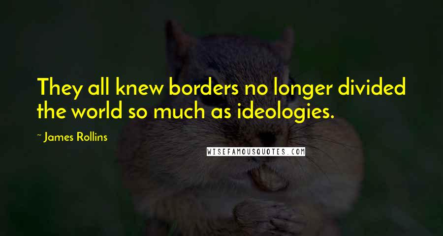 James Rollins Quotes: They all knew borders no longer divided the world so much as ideologies.