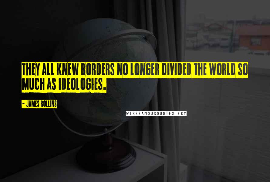 James Rollins Quotes: They all knew borders no longer divided the world so much as ideologies.