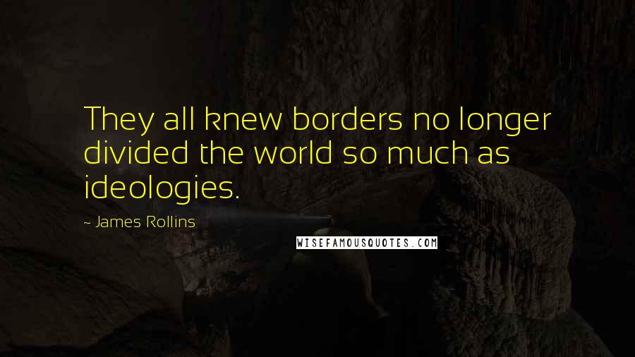 James Rollins Quotes: They all knew borders no longer divided the world so much as ideologies.