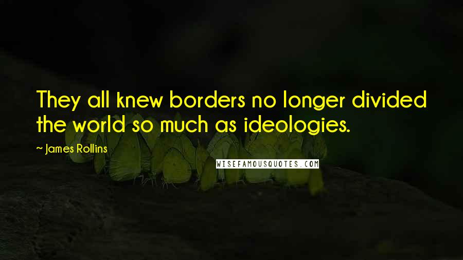 James Rollins Quotes: They all knew borders no longer divided the world so much as ideologies.