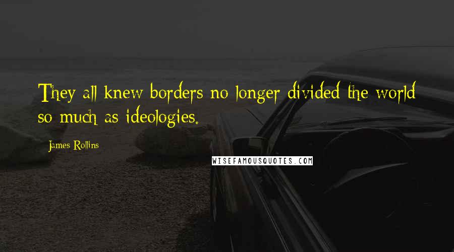 James Rollins Quotes: They all knew borders no longer divided the world so much as ideologies.