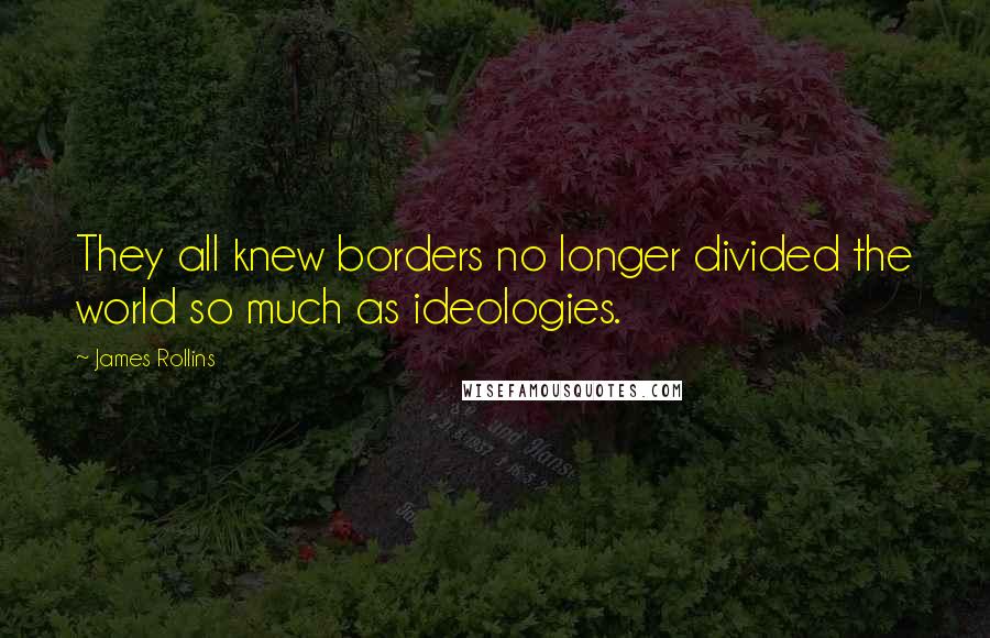 James Rollins Quotes: They all knew borders no longer divided the world so much as ideologies.