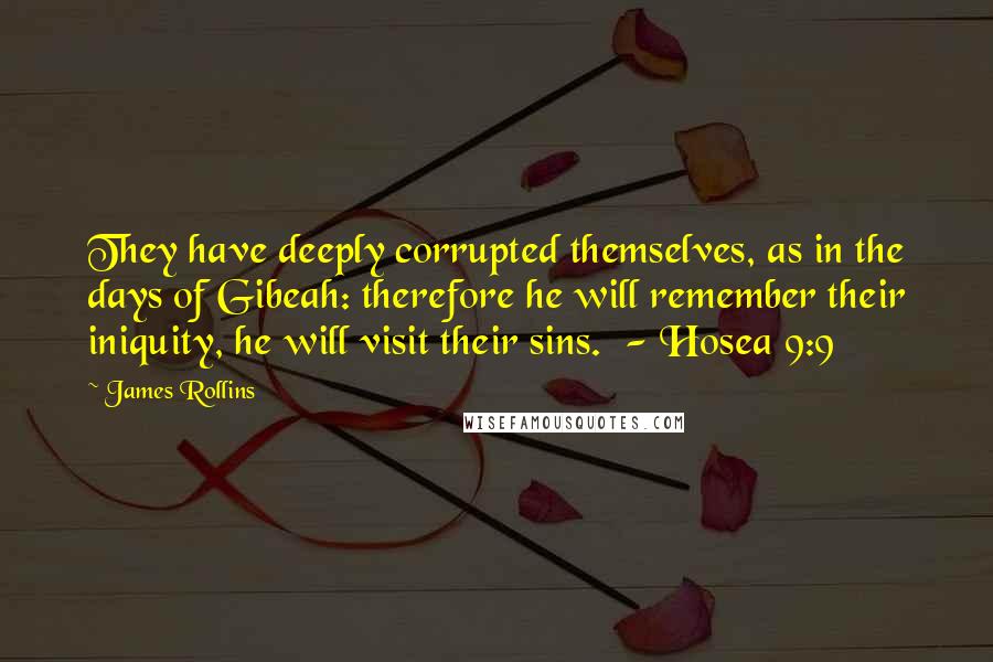 James Rollins Quotes: They have deeply corrupted themselves, as in the days of Gibeah: therefore he will remember their iniquity, he will visit their sins. - Hosea 9:9