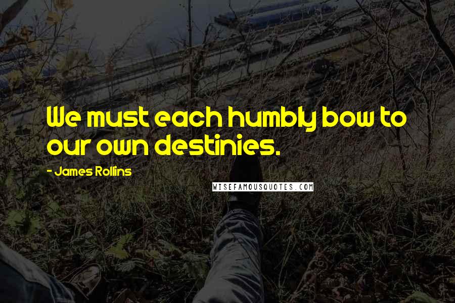 James Rollins Quotes: We must each humbly bow to our own destinies.