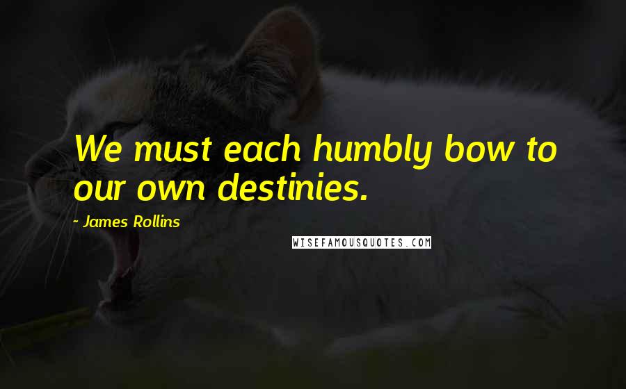 James Rollins Quotes: We must each humbly bow to our own destinies.