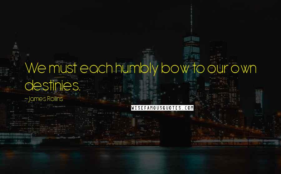 James Rollins Quotes: We must each humbly bow to our own destinies.