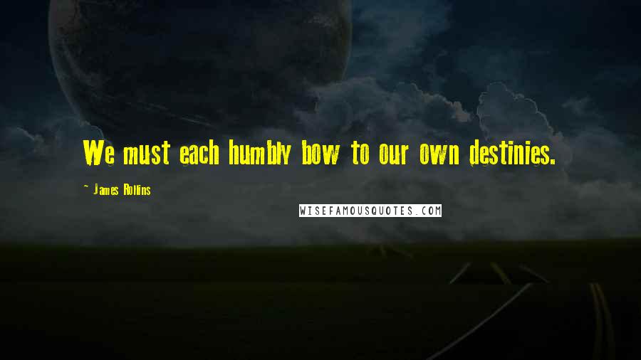 James Rollins Quotes: We must each humbly bow to our own destinies.