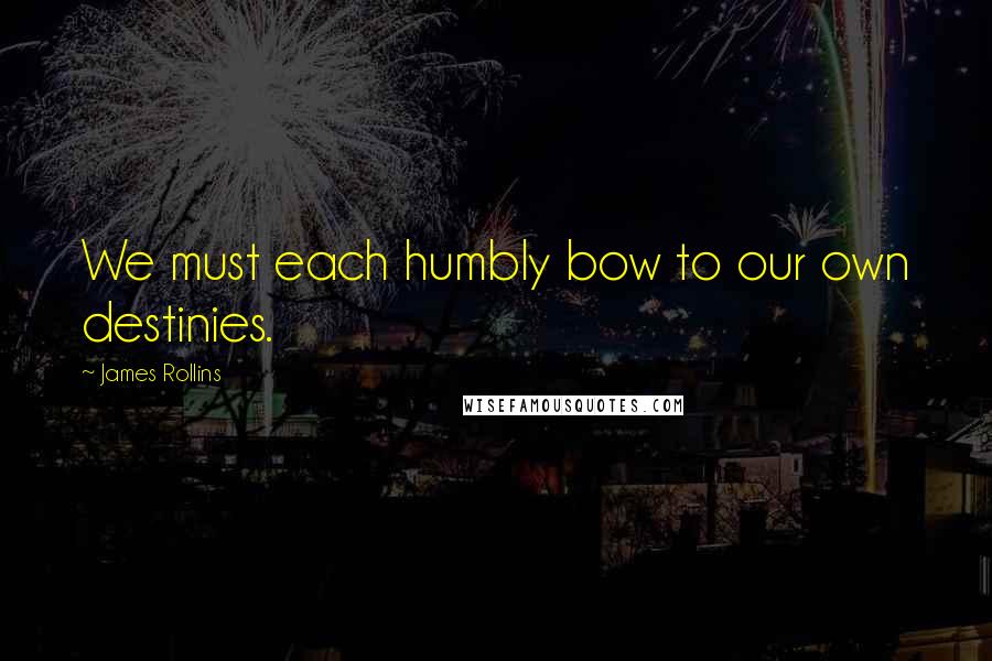 James Rollins Quotes: We must each humbly bow to our own destinies.