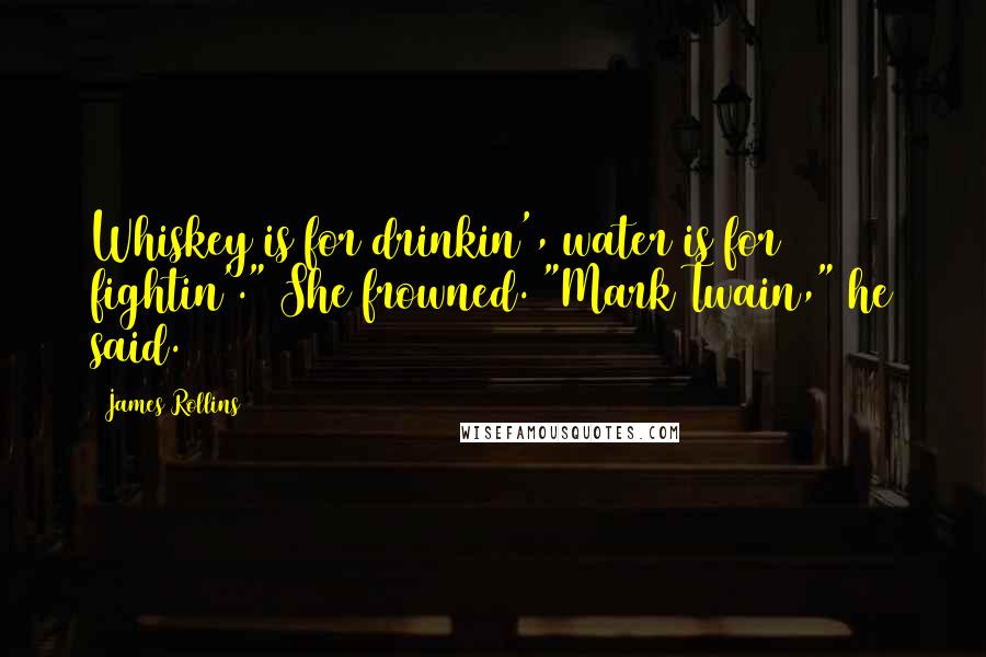 James Rollins Quotes: Whiskey is for drinkin', water is for fightin'." She frowned. "Mark Twain," he said.