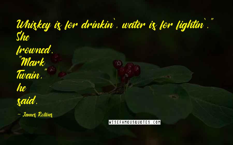 James Rollins Quotes: Whiskey is for drinkin', water is for fightin'." She frowned. "Mark Twain," he said.