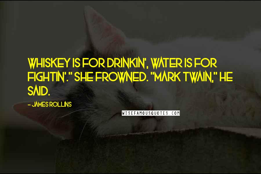 James Rollins Quotes: Whiskey is for drinkin', water is for fightin'." She frowned. "Mark Twain," he said.