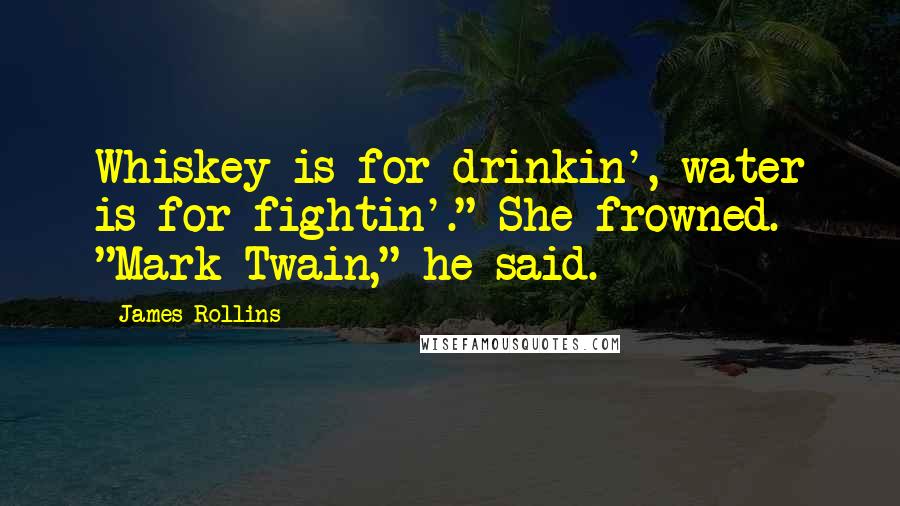 James Rollins Quotes: Whiskey is for drinkin', water is for fightin'." She frowned. "Mark Twain," he said.