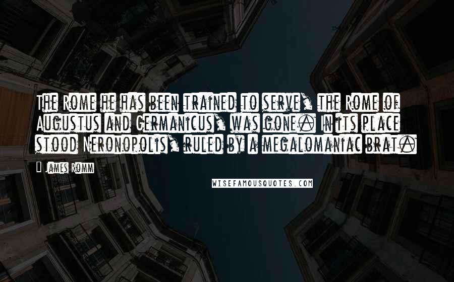 James Romm Quotes: The Rome he has been trained to serve, the Rome of Augustus and Germanicus, was gone. In its place stood Neronopolis, ruled by a megalomaniac brat.