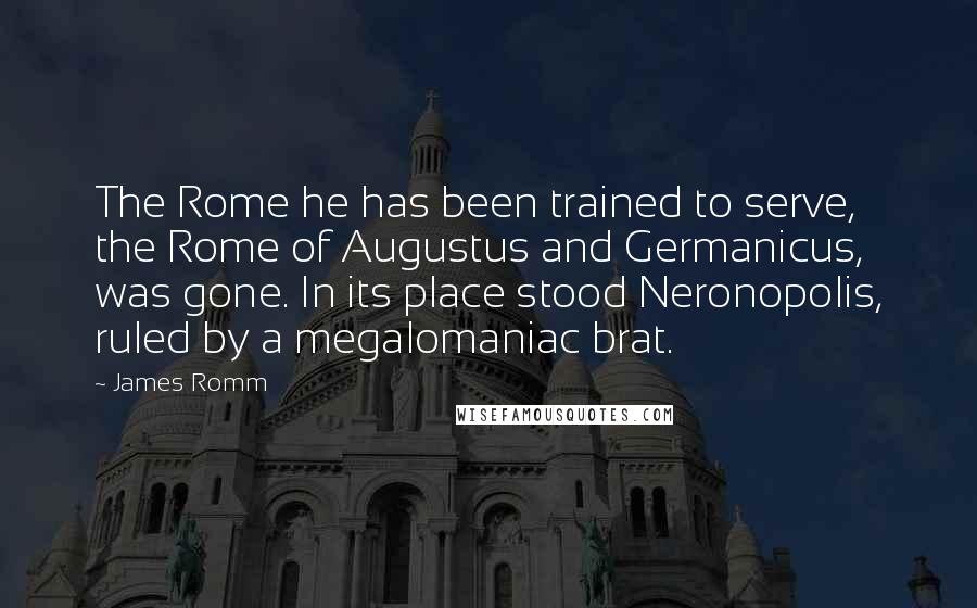 James Romm Quotes: The Rome he has been trained to serve, the Rome of Augustus and Germanicus, was gone. In its place stood Neronopolis, ruled by a megalomaniac brat.