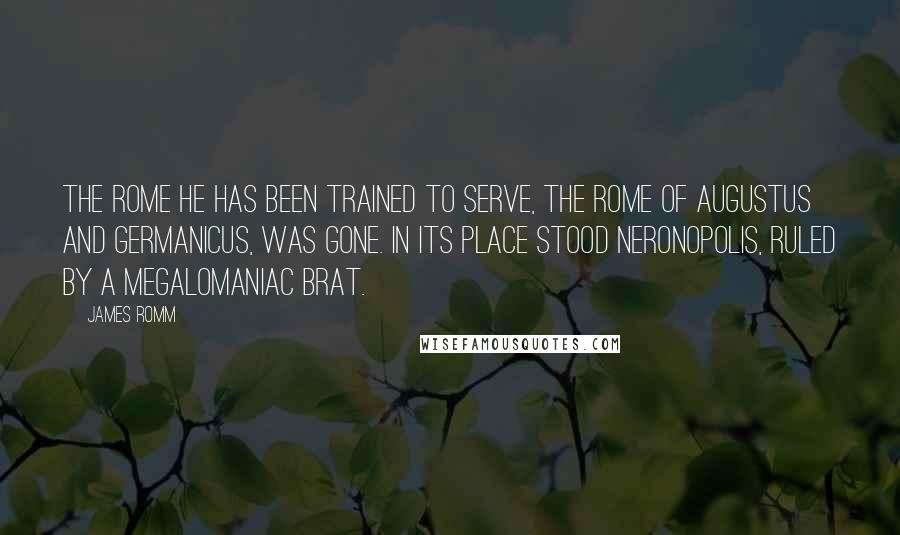 James Romm Quotes: The Rome he has been trained to serve, the Rome of Augustus and Germanicus, was gone. In its place stood Neronopolis, ruled by a megalomaniac brat.