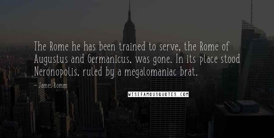 James Romm Quotes: The Rome he has been trained to serve, the Rome of Augustus and Germanicus, was gone. In its place stood Neronopolis, ruled by a megalomaniac brat.