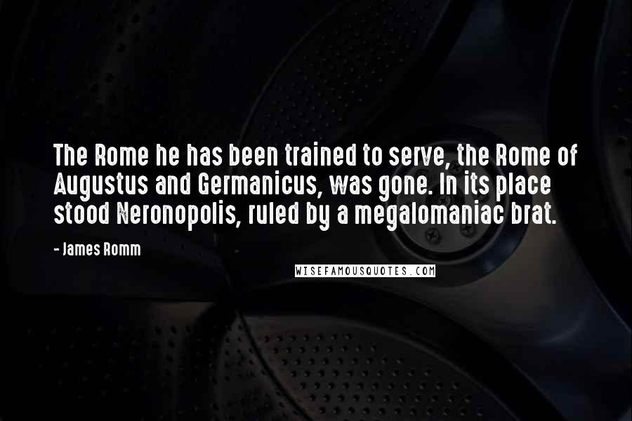 James Romm Quotes: The Rome he has been trained to serve, the Rome of Augustus and Germanicus, was gone. In its place stood Neronopolis, ruled by a megalomaniac brat.