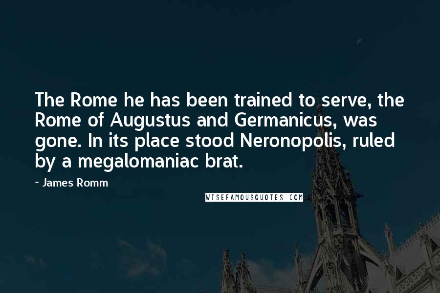 James Romm Quotes: The Rome he has been trained to serve, the Rome of Augustus and Germanicus, was gone. In its place stood Neronopolis, ruled by a megalomaniac brat.