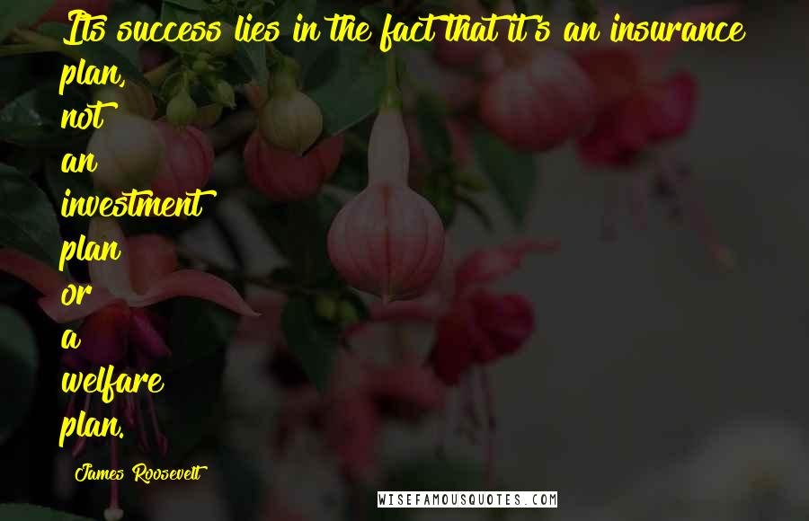 James Roosevelt Quotes: Its success lies in the fact that it's an insurance plan, not an investment plan or a welfare plan.